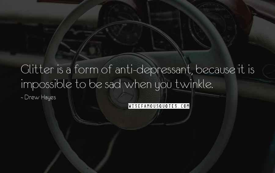 Drew Hayes Quotes: Glitter is a form of anti-depressant, because it is impossible to be sad when you twinkle.