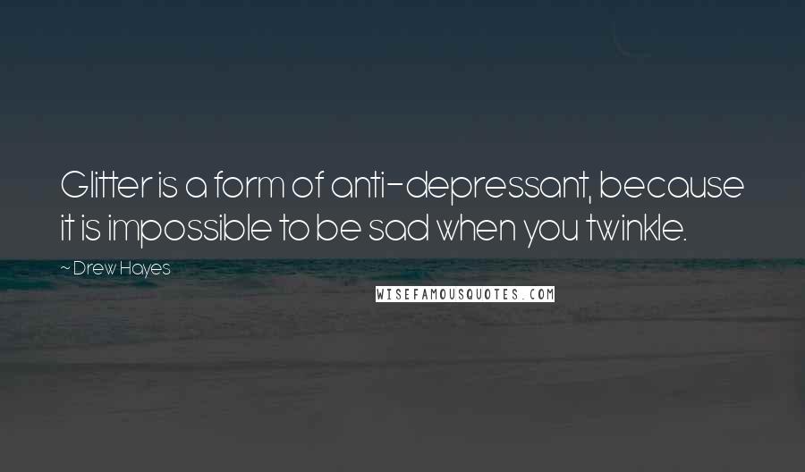 Drew Hayes Quotes: Glitter is a form of anti-depressant, because it is impossible to be sad when you twinkle.