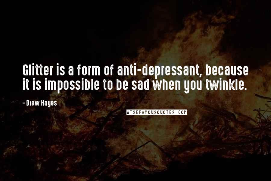 Drew Hayes Quotes: Glitter is a form of anti-depressant, because it is impossible to be sad when you twinkle.