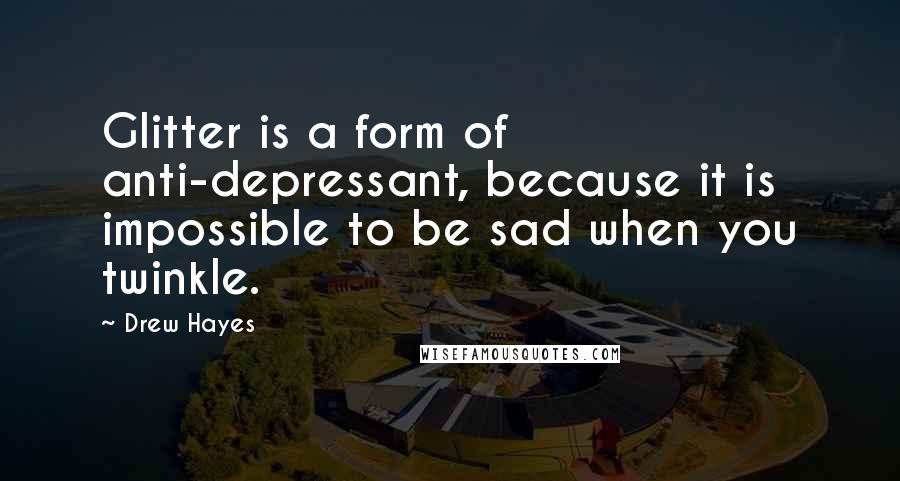 Drew Hayes Quotes: Glitter is a form of anti-depressant, because it is impossible to be sad when you twinkle.