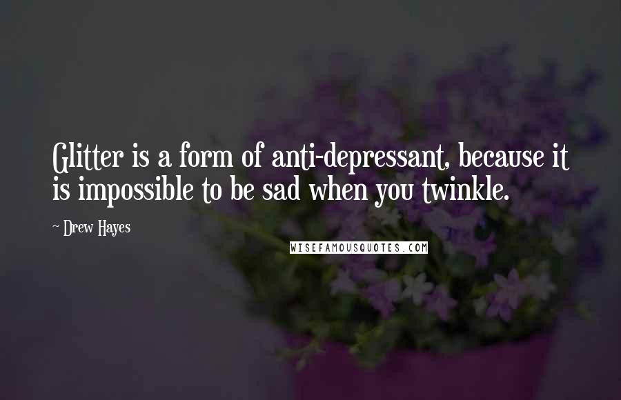 Drew Hayes Quotes: Glitter is a form of anti-depressant, because it is impossible to be sad when you twinkle.