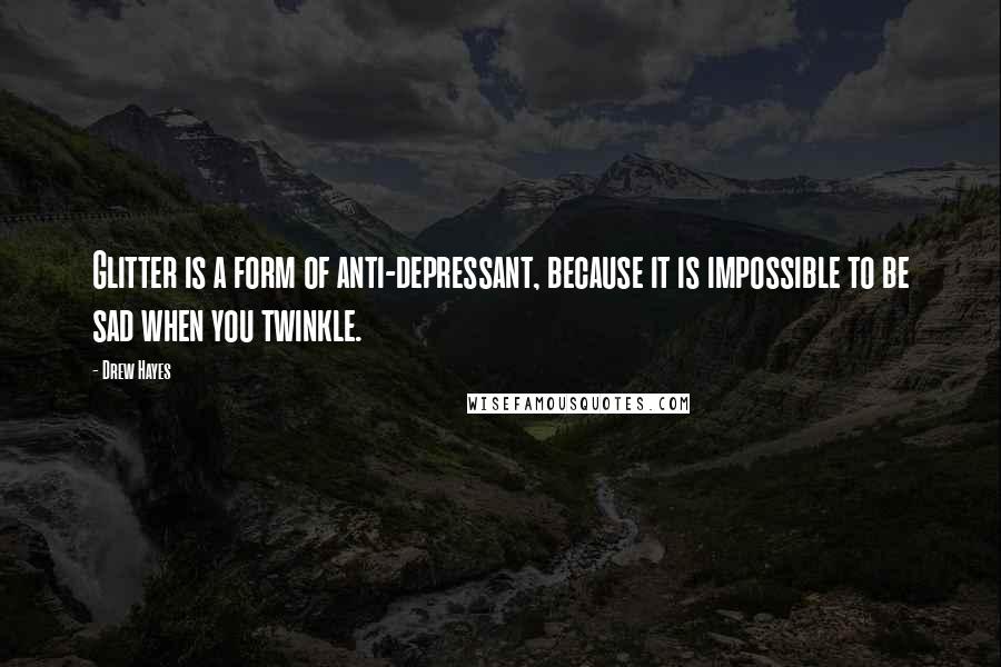 Drew Hayes Quotes: Glitter is a form of anti-depressant, because it is impossible to be sad when you twinkle.