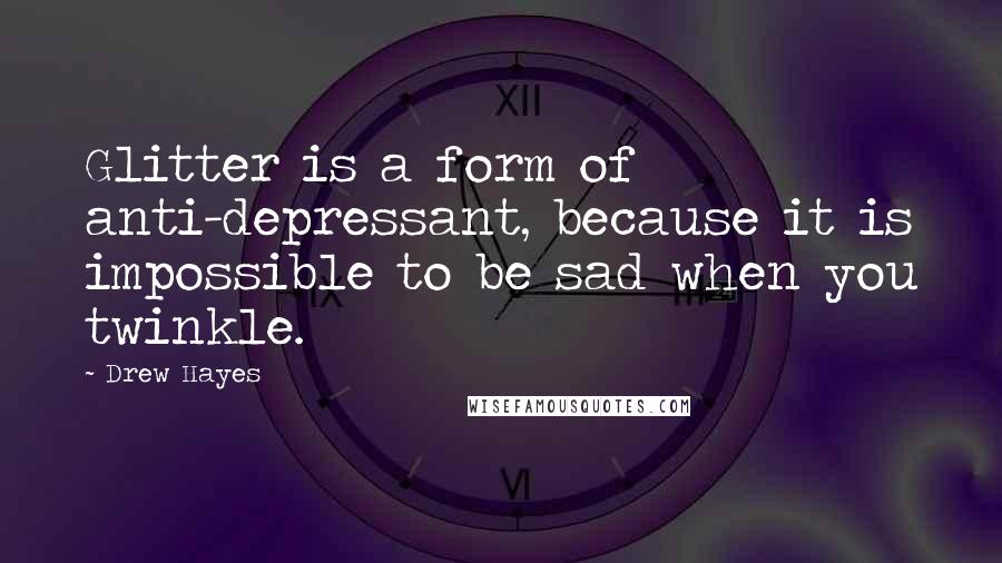 Drew Hayes Quotes: Glitter is a form of anti-depressant, because it is impossible to be sad when you twinkle.