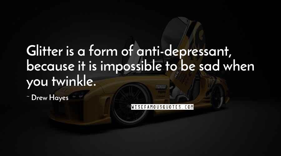 Drew Hayes Quotes: Glitter is a form of anti-depressant, because it is impossible to be sad when you twinkle.