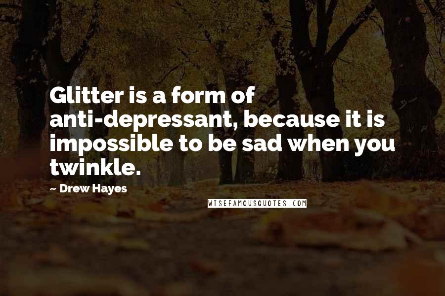 Drew Hayes Quotes: Glitter is a form of anti-depressant, because it is impossible to be sad when you twinkle.