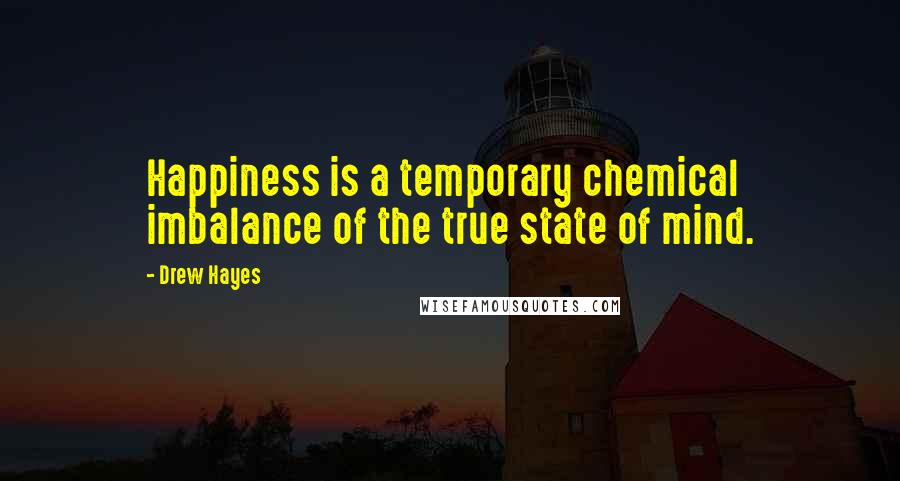 Drew Hayes Quotes: Happiness is a temporary chemical imbalance of the true state of mind.