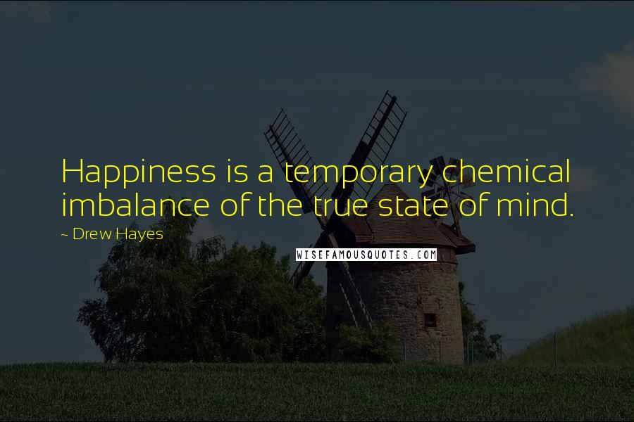 Drew Hayes Quotes: Happiness is a temporary chemical imbalance of the true state of mind.