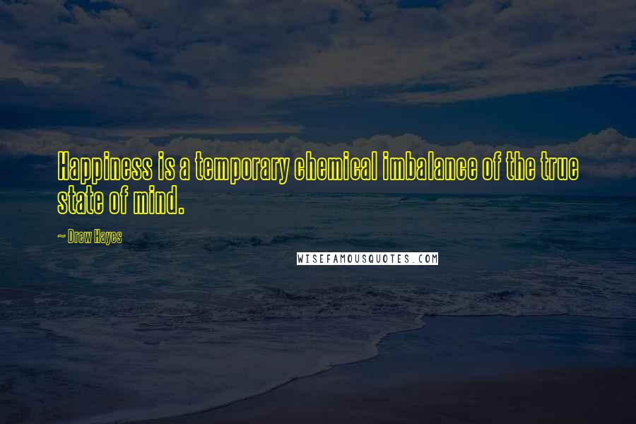 Drew Hayes Quotes: Happiness is a temporary chemical imbalance of the true state of mind.