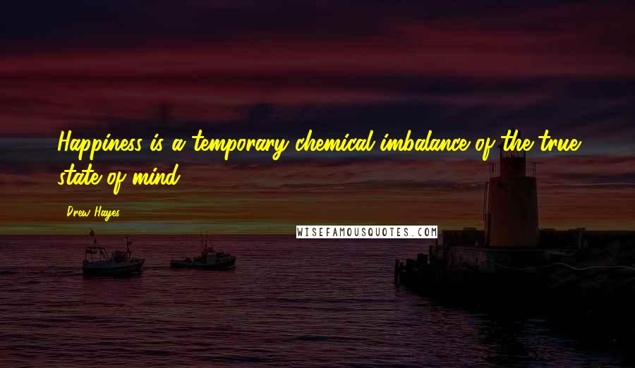 Drew Hayes Quotes: Happiness is a temporary chemical imbalance of the true state of mind.