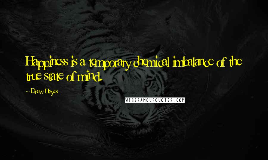 Drew Hayes Quotes: Happiness is a temporary chemical imbalance of the true state of mind.