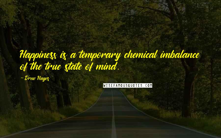 Drew Hayes Quotes: Happiness is a temporary chemical imbalance of the true state of mind.