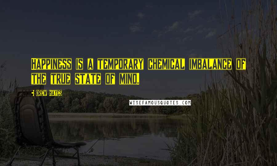 Drew Hayes Quotes: Happiness is a temporary chemical imbalance of the true state of mind.