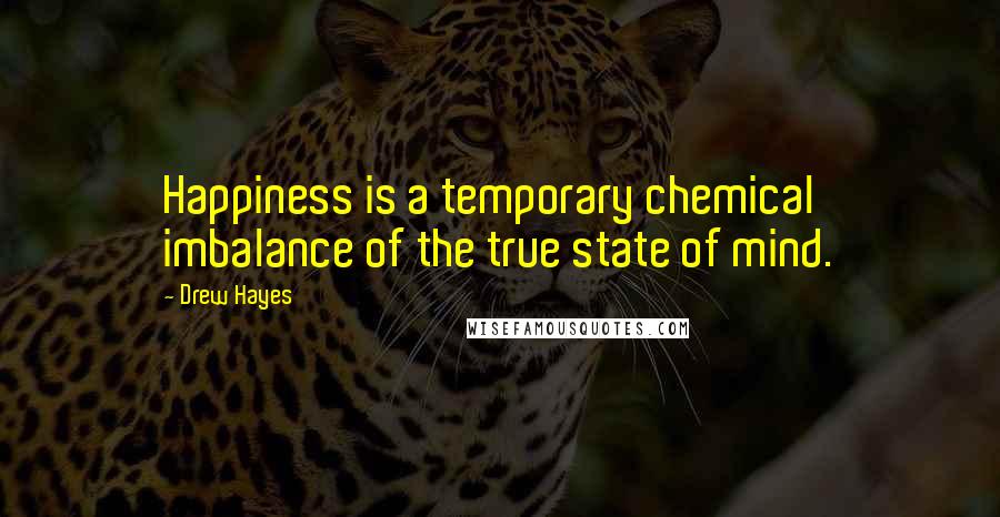 Drew Hayes Quotes: Happiness is a temporary chemical imbalance of the true state of mind.