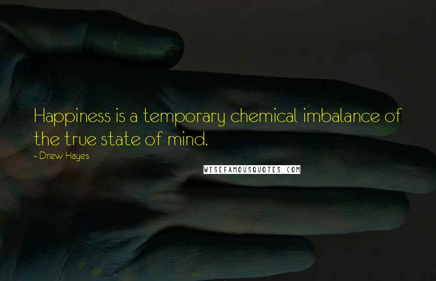 Drew Hayes Quotes: Happiness is a temporary chemical imbalance of the true state of mind.