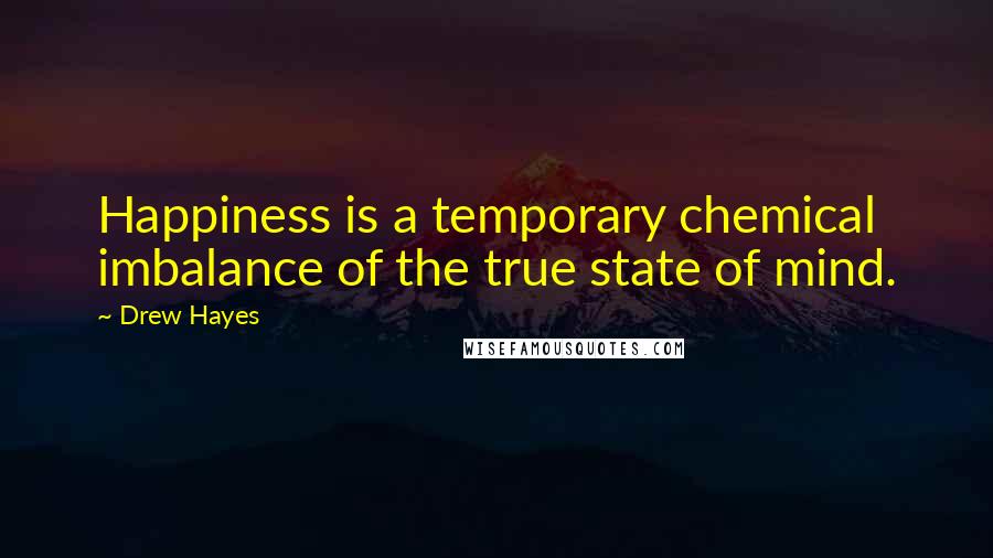 Drew Hayes Quotes: Happiness is a temporary chemical imbalance of the true state of mind.