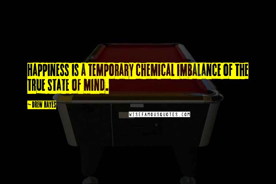 Drew Hayes Quotes: Happiness is a temporary chemical imbalance of the true state of mind.