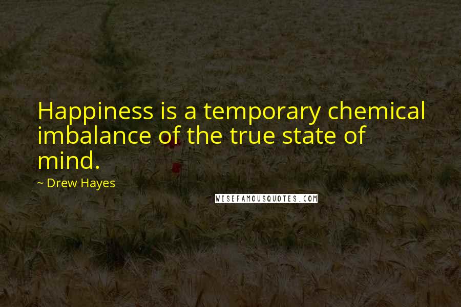 Drew Hayes Quotes: Happiness is a temporary chemical imbalance of the true state of mind.