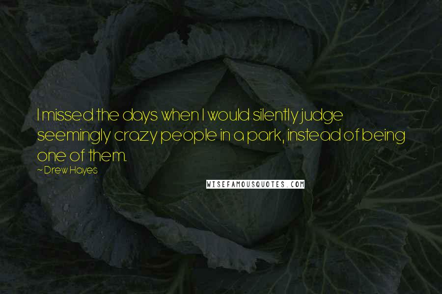 Drew Hayes Quotes: I missed the days when I would silently judge seemingly crazy people in a park, instead of being one of them.