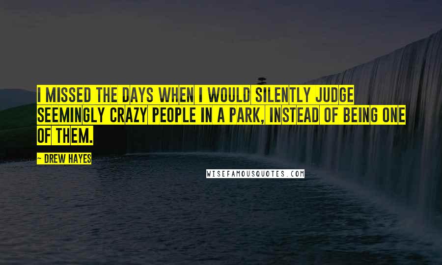 Drew Hayes Quotes: I missed the days when I would silently judge seemingly crazy people in a park, instead of being one of them.