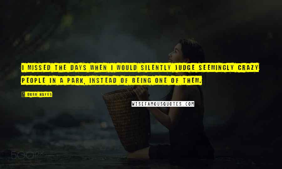 Drew Hayes Quotes: I missed the days when I would silently judge seemingly crazy people in a park, instead of being one of them.