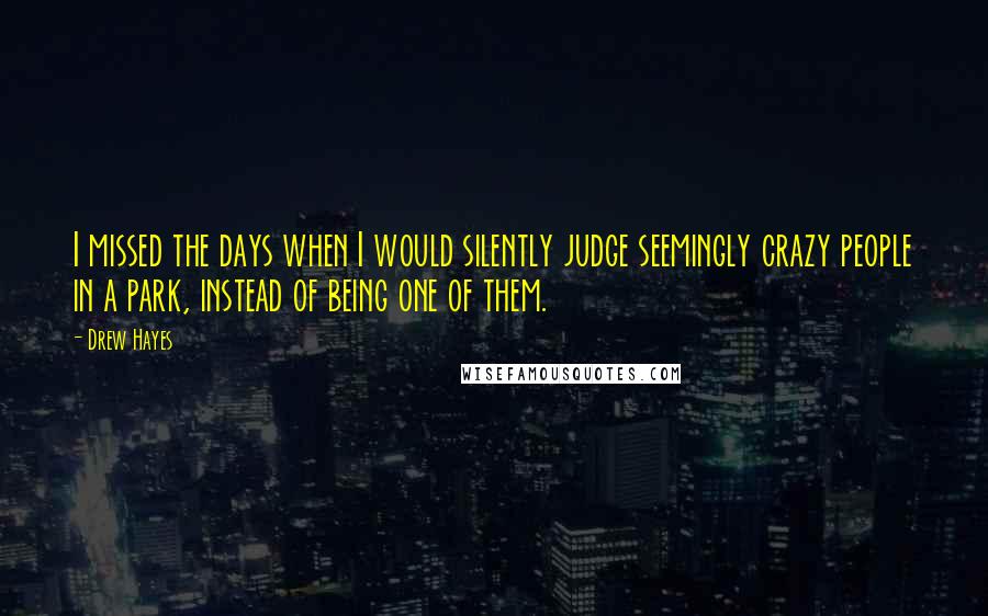 Drew Hayes Quotes: I missed the days when I would silently judge seemingly crazy people in a park, instead of being one of them.