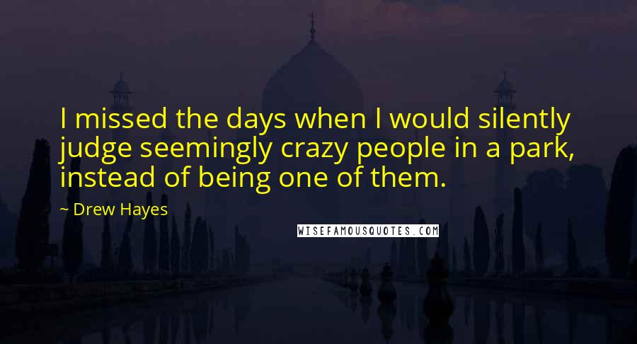 Drew Hayes Quotes: I missed the days when I would silently judge seemingly crazy people in a park, instead of being one of them.
