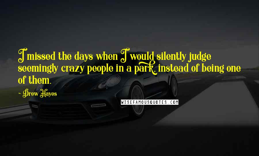 Drew Hayes Quotes: I missed the days when I would silently judge seemingly crazy people in a park, instead of being one of them.