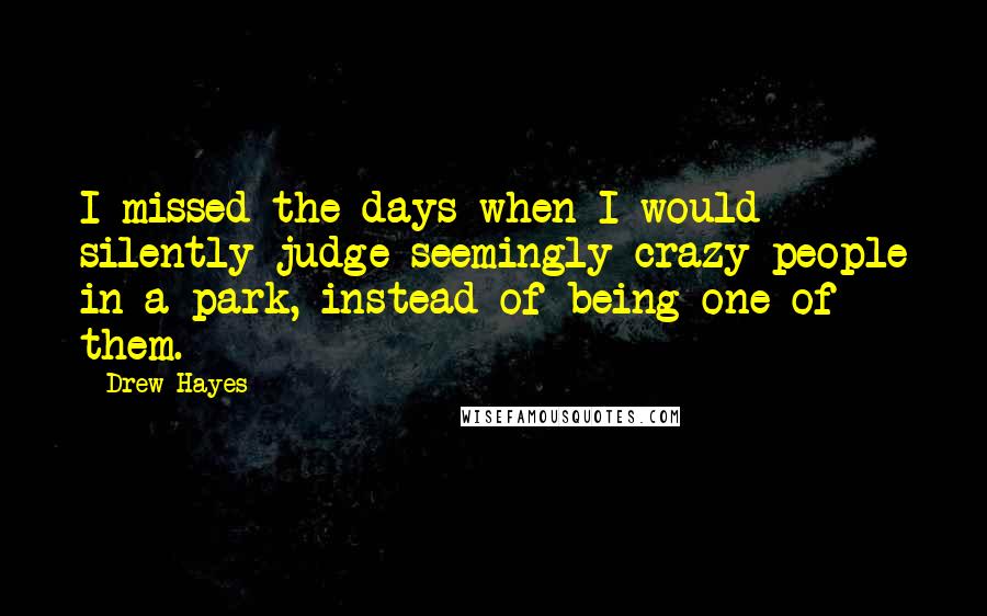 Drew Hayes Quotes: I missed the days when I would silently judge seemingly crazy people in a park, instead of being one of them.