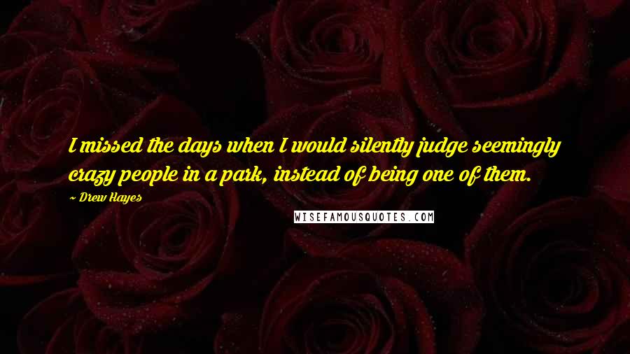 Drew Hayes Quotes: I missed the days when I would silently judge seemingly crazy people in a park, instead of being one of them.