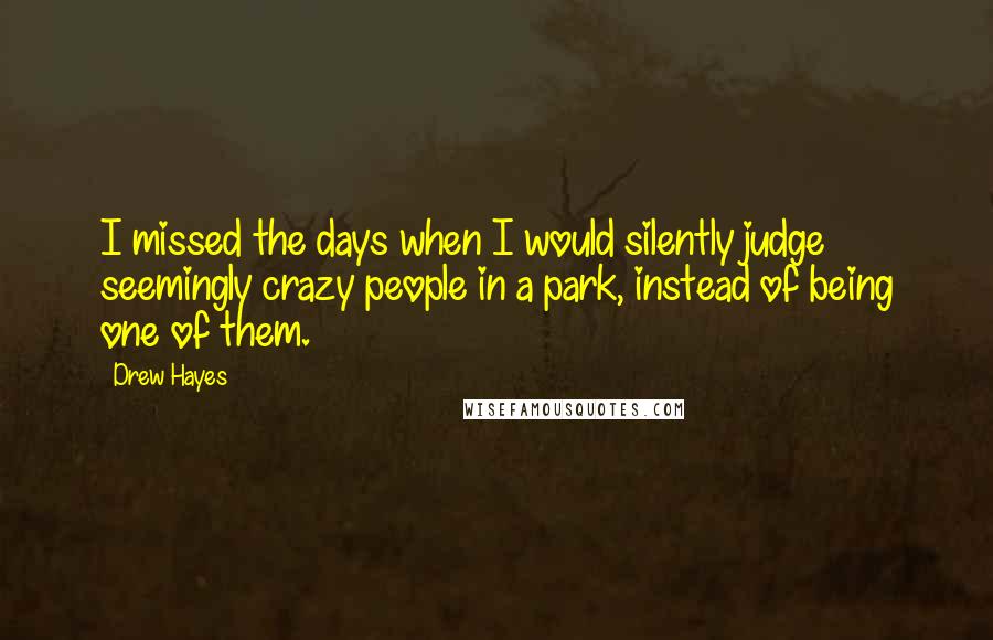 Drew Hayes Quotes: I missed the days when I would silently judge seemingly crazy people in a park, instead of being one of them.