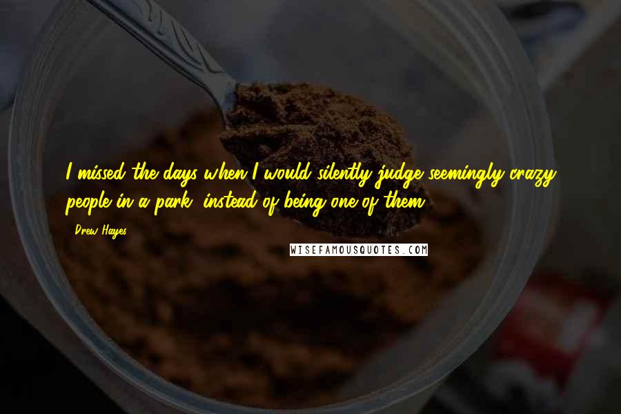 Drew Hayes Quotes: I missed the days when I would silently judge seemingly crazy people in a park, instead of being one of them.