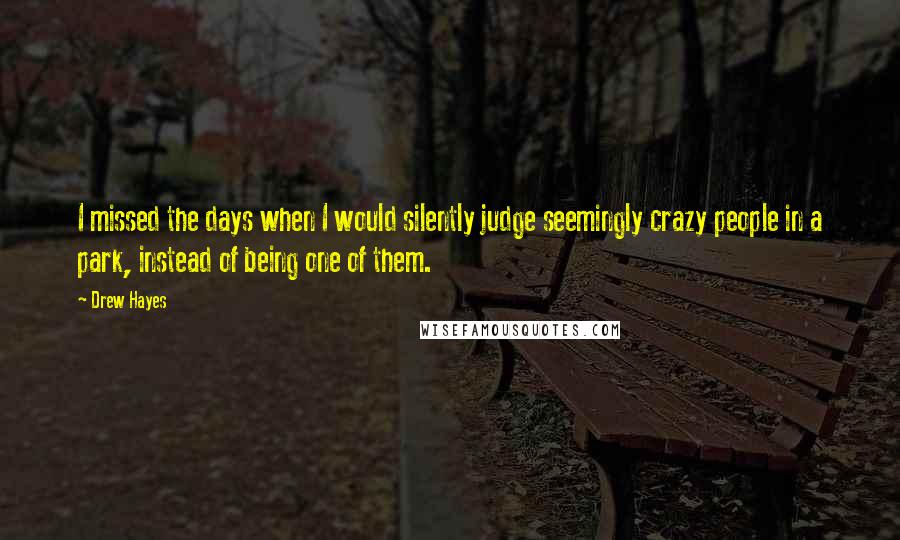 Drew Hayes Quotes: I missed the days when I would silently judge seemingly crazy people in a park, instead of being one of them.