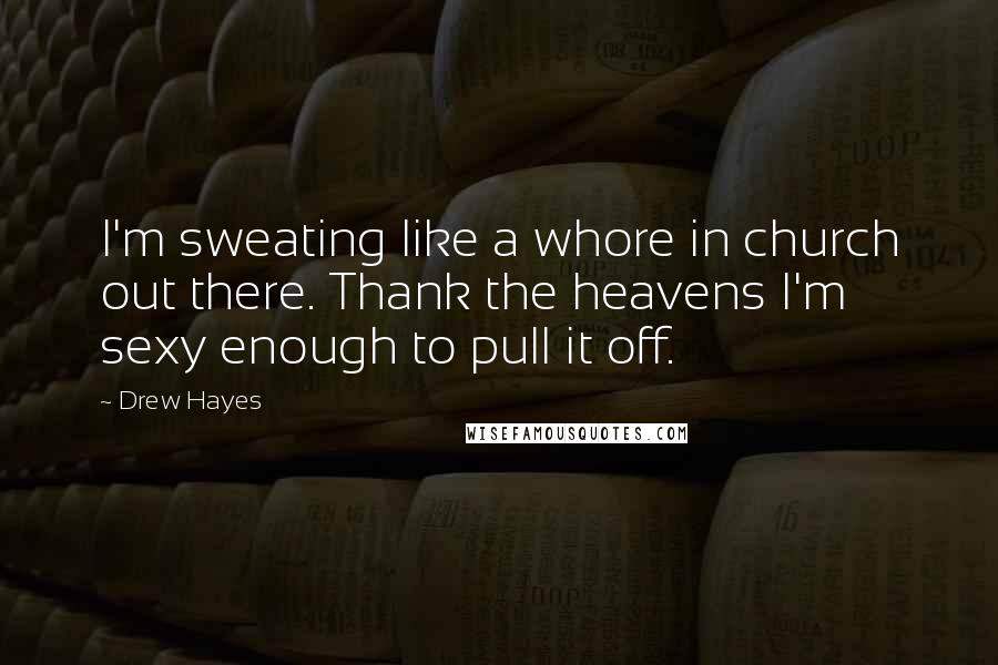 Drew Hayes Quotes: I'm sweating like a whore in church out there. Thank the heavens I'm sexy enough to pull it off.