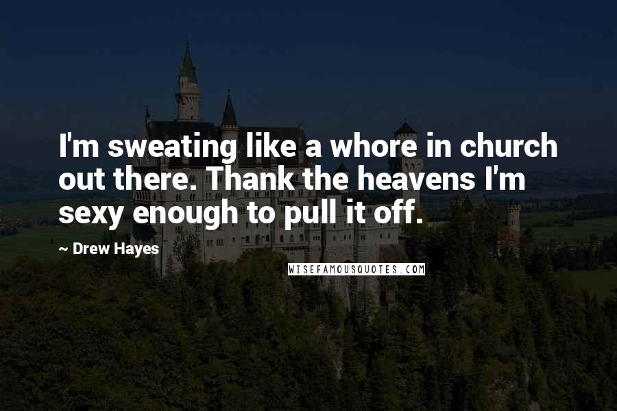 Drew Hayes Quotes: I'm sweating like a whore in church out there. Thank the heavens I'm sexy enough to pull it off.
