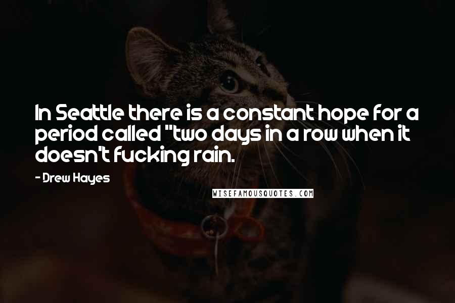 Drew Hayes Quotes: In Seattle there is a constant hope for a period called "two days in a row when it doesn't fucking rain.