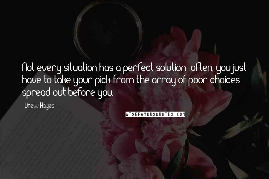 Drew Hayes Quotes: Not every situation has a perfect solution; often, you just have to take your pick from the array of poor choices spread out before you.