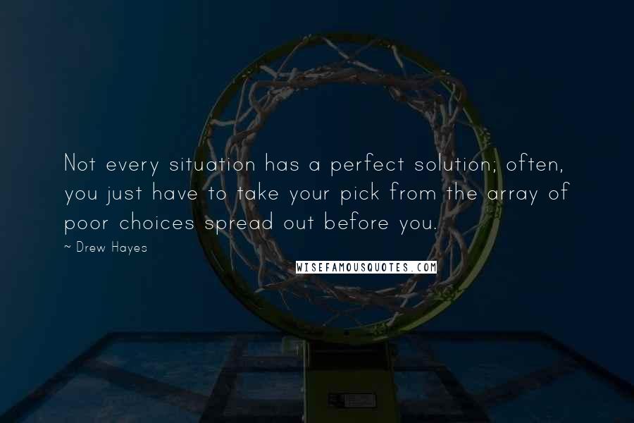 Drew Hayes Quotes: Not every situation has a perfect solution; often, you just have to take your pick from the array of poor choices spread out before you.