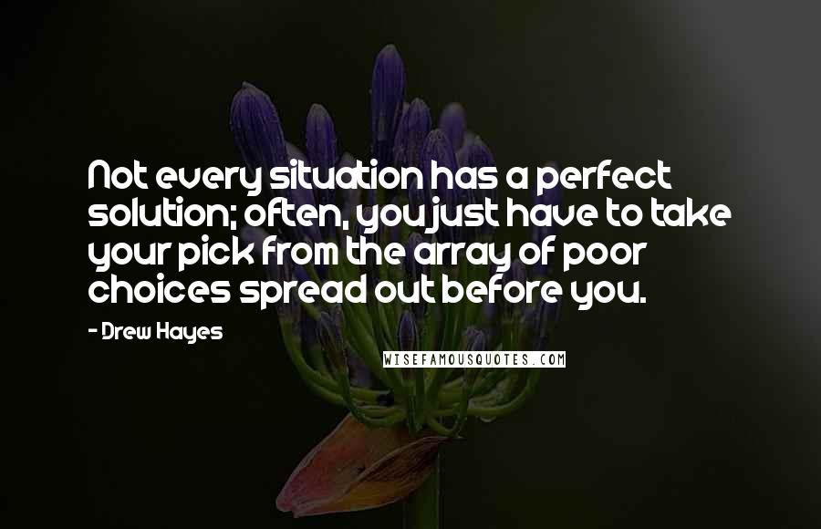 Drew Hayes Quotes: Not every situation has a perfect solution; often, you just have to take your pick from the array of poor choices spread out before you.