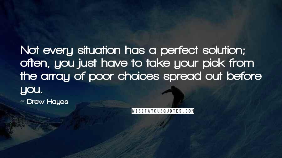 Drew Hayes Quotes: Not every situation has a perfect solution; often, you just have to take your pick from the array of poor choices spread out before you.