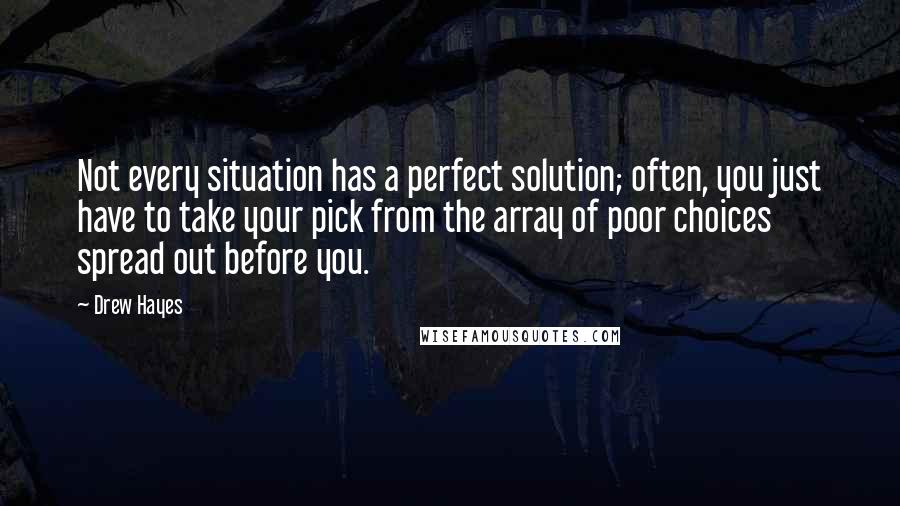 Drew Hayes Quotes: Not every situation has a perfect solution; often, you just have to take your pick from the array of poor choices spread out before you.