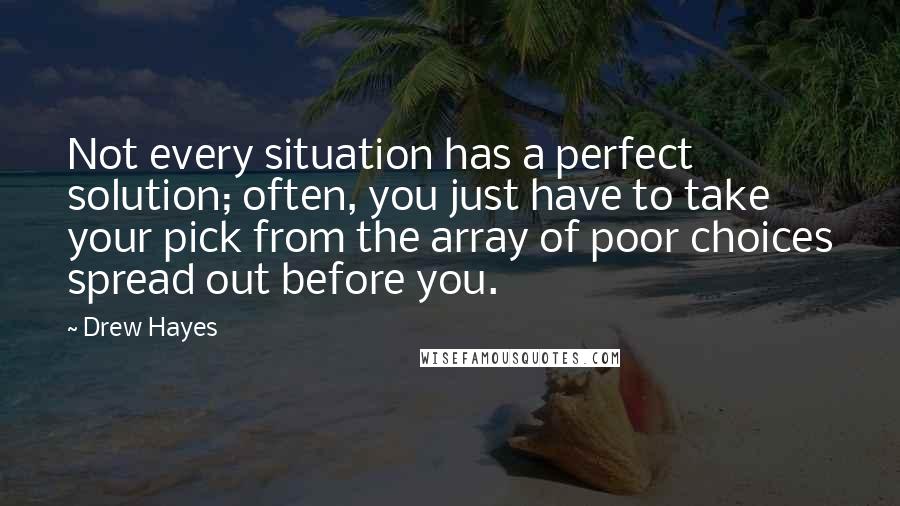 Drew Hayes Quotes: Not every situation has a perfect solution; often, you just have to take your pick from the array of poor choices spread out before you.