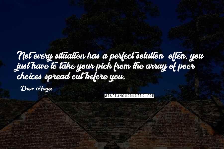 Drew Hayes Quotes: Not every situation has a perfect solution; often, you just have to take your pick from the array of poor choices spread out before you.