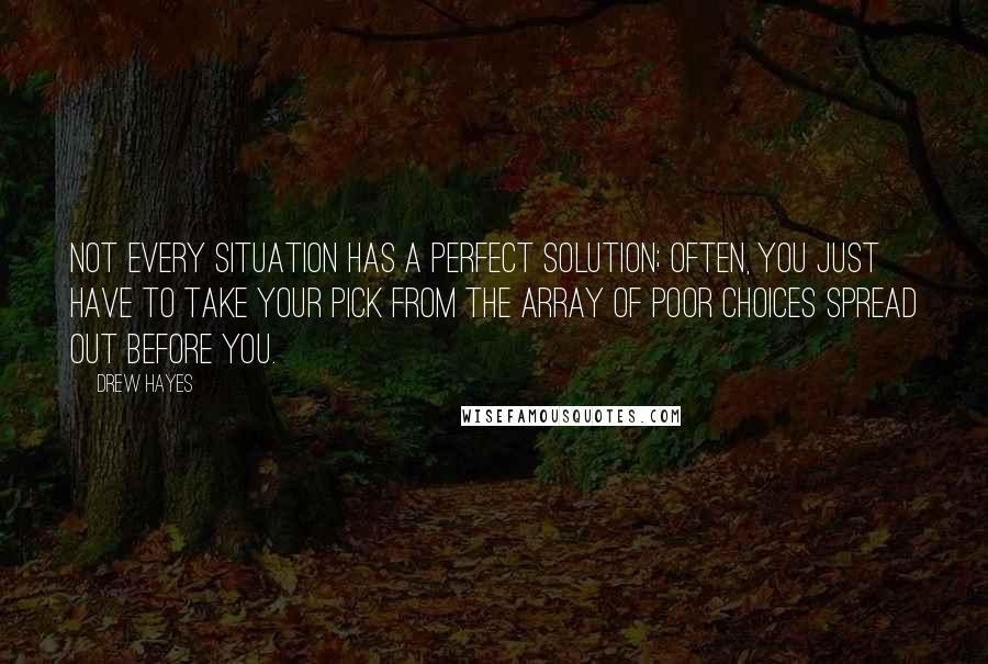 Drew Hayes Quotes: Not every situation has a perfect solution; often, you just have to take your pick from the array of poor choices spread out before you.