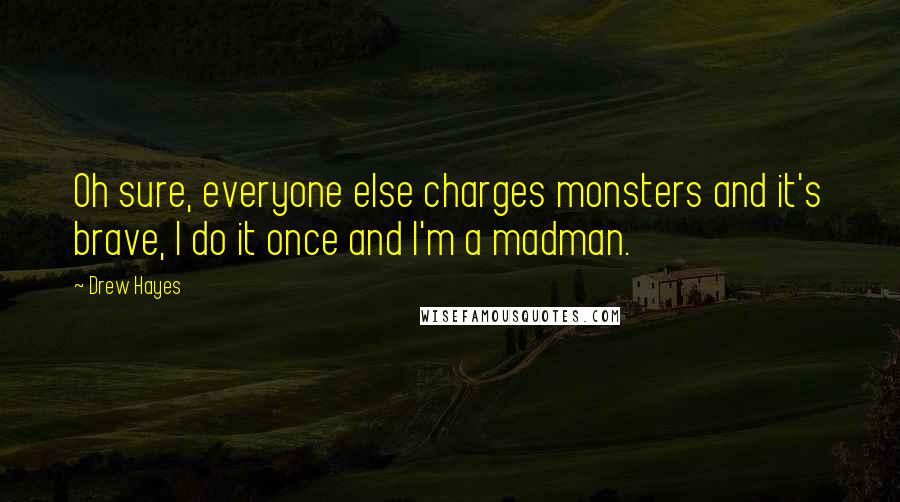 Drew Hayes Quotes: Oh sure, everyone else charges monsters and it's brave, I do it once and I'm a madman.