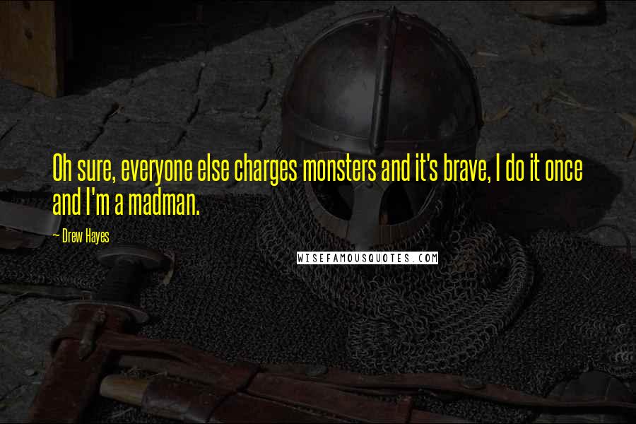 Drew Hayes Quotes: Oh sure, everyone else charges monsters and it's brave, I do it once and I'm a madman.