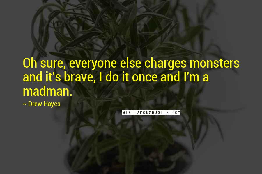 Drew Hayes Quotes: Oh sure, everyone else charges monsters and it's brave, I do it once and I'm a madman.
