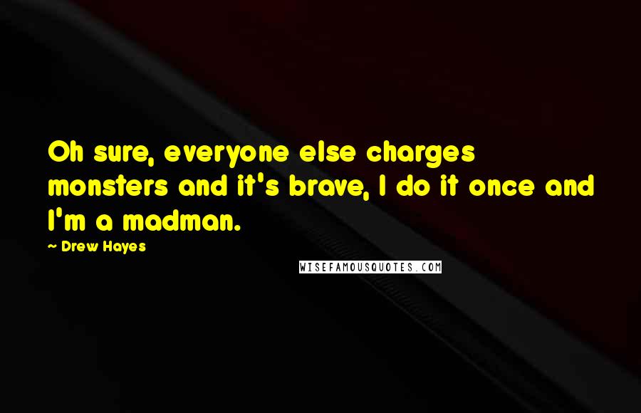 Drew Hayes Quotes: Oh sure, everyone else charges monsters and it's brave, I do it once and I'm a madman.