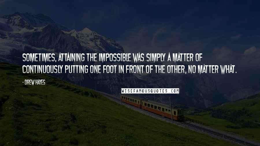 Drew Hayes Quotes: Sometimes, attaining the impossible was simply a matter of continuously putting one foot in front of the other, no matter what.