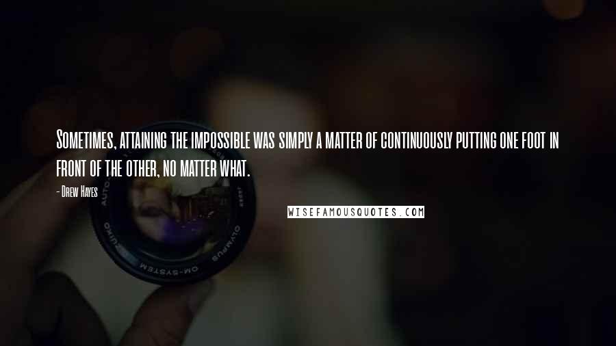 Drew Hayes Quotes: Sometimes, attaining the impossible was simply a matter of continuously putting one foot in front of the other, no matter what.