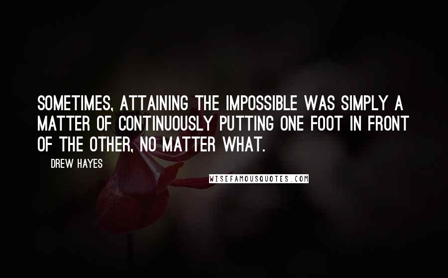 Drew Hayes Quotes: Sometimes, attaining the impossible was simply a matter of continuously putting one foot in front of the other, no matter what.